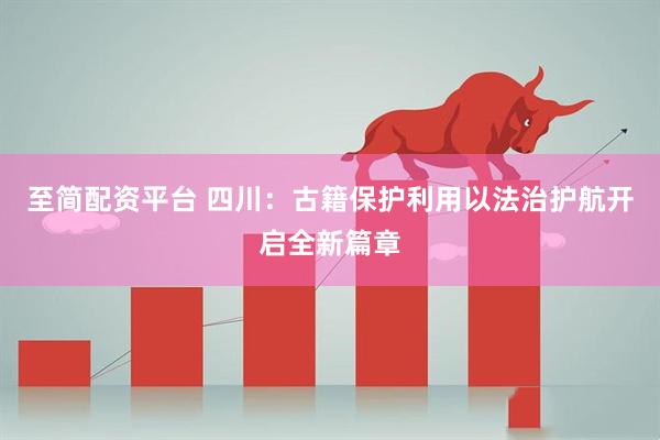 至简配资平台 四川：古籍保护利用以法治护航开启全新篇章
