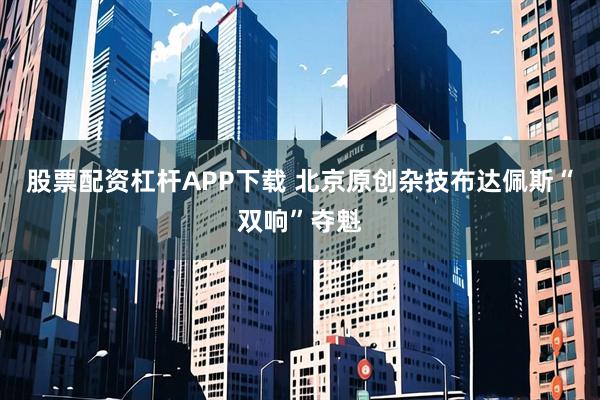 股票配资杠杆APP下载 北京原创杂技布达佩斯“双响”夺魁