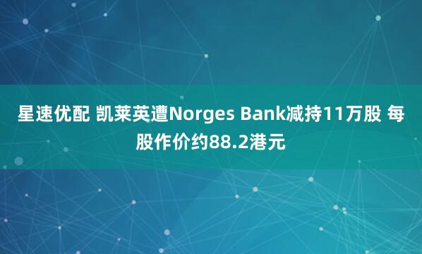 星速优配 凯莱英遭Norges Bank减持11万股 每股作价约88.2港元