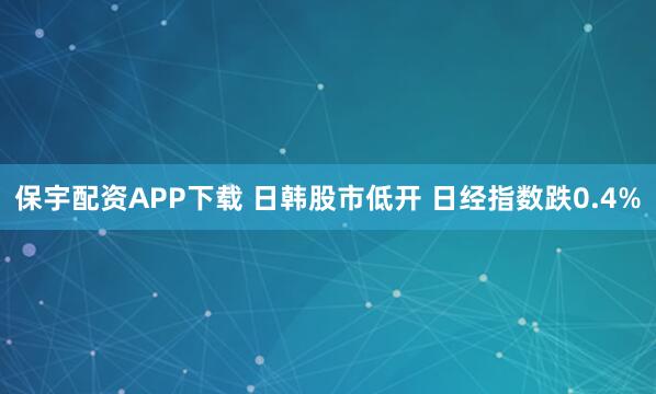 保宇配资APP下载 日韩股市低开 日经指数跌0.4%