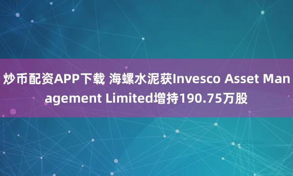 炒币配资APP下载 海螺水泥获Invesco Asset Management Limited增持190.75万股