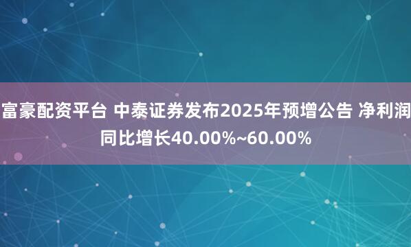 富豪配资平台 中泰证券发布2025年预增公告 净利润同比增长40.00%~60.00%