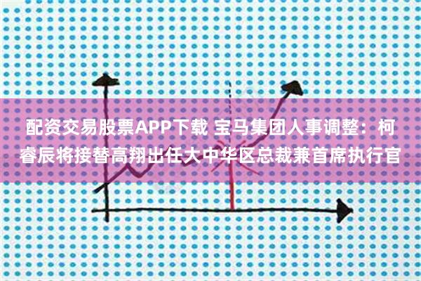配资交易股票APP下载 宝马集团人事调整：柯睿辰将接替高翔出任大中华区总裁兼首席执行官