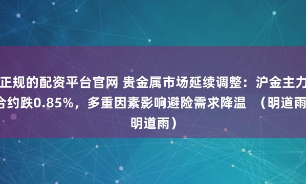 正规的配资平台官网 贵金属市场延续调整：沪金主力合约跌0.85%，多重因素影响避险需求降温  （明道雨）