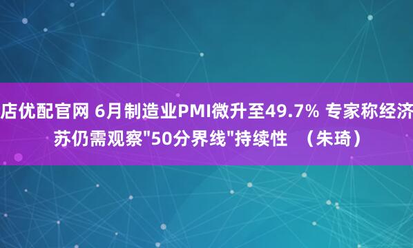 万店优配官网 6月制造业PMI微升至49.7% 专家称经济复苏仍需观察"50分界线"持续性  （朱琦）