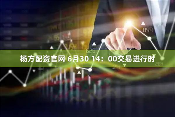 杨方配资官网 6月30 14：00交易进行时