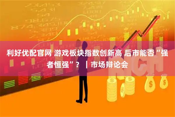 利好优配官网 游戏板块指数创新高 后市能否“强者恒强”？｜市场辩论会