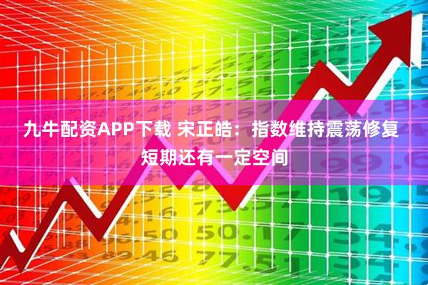 九牛配资APP下载 宋正皓：指数维持震荡修复 短期还有一定空间