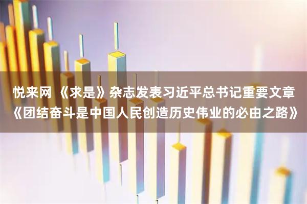 悦来网 《求是》杂志发表习近平总书记重要文章《团结奋斗是中国人民创造历史伟业的必由之路》