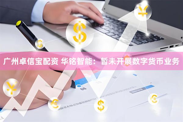 广州卓信宝配资 华铭智能：暂未开展数字货币业务
