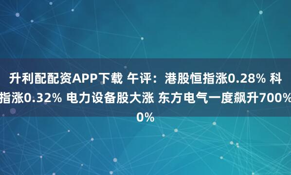 升利配配资APP下载 午评：港股恒指涨0.28% 科指涨0.32% 电力设备股大涨 东方电气一度飙升700%