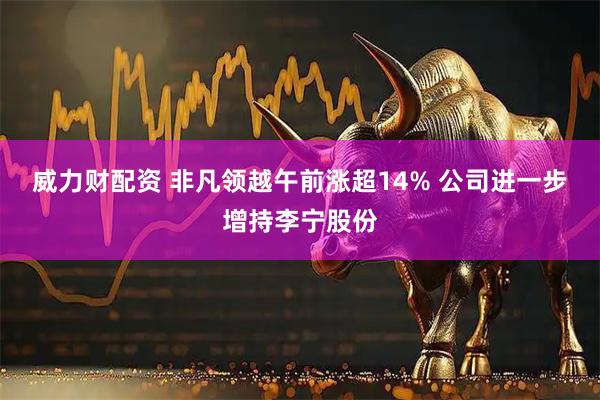威力财配资 非凡领越午前涨超14% 公司进一步增持李宁股份