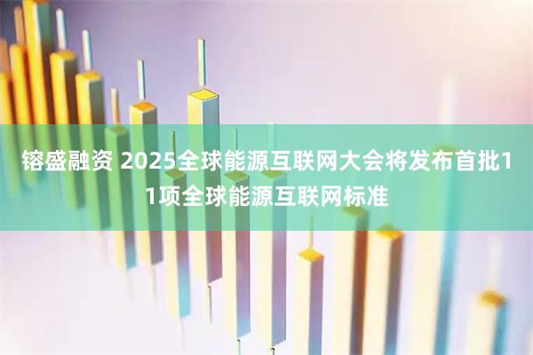 镕盛融资 2025全球能源互联网大会将发布首批11项全球能源互联网标准