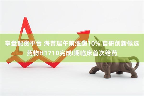 掌盘配资平台 海普瑞午前涨超10% 自研创新候选药物H1710完成I期临床首次给药