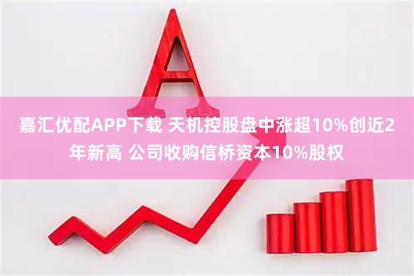 嘉汇优配APP下载 天机控股盘中涨超10%创近2年新高 公司收购信桥资本10%股权