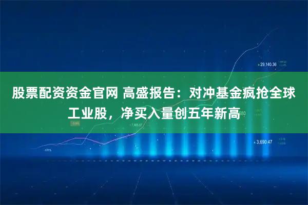 股票配资资金官网 高盛报告：对冲基金疯抢全球工业股，净买入量创五年新高