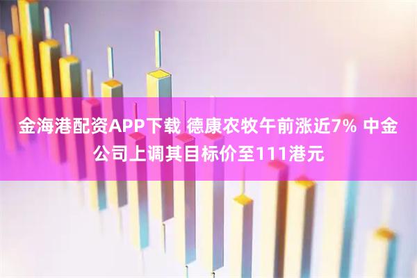 金海港配资APP下载 德康农牧午前涨近7% 中金公司上调其目标价至111港元
