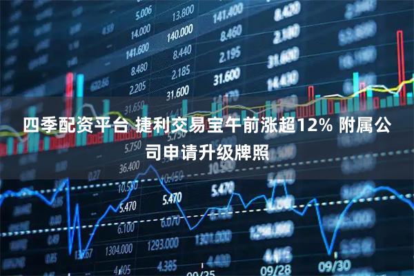 四季配资平台 捷利交易宝午前涨超12% 附属公司申请升级牌照