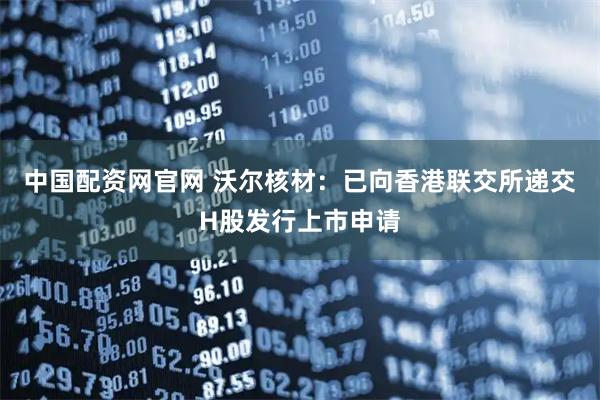 中国配资网官网 沃尔核材：已向香港联交所递交H股发行上市申请