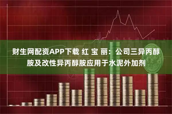 财生网配资APP下载 红 宝 丽：公司三异丙醇胺及改性异丙醇胺应用于水泥外加剂