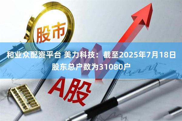 和业众配资平台 美力科技：截至2025年7月18日股东总户数为31080户