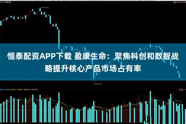 恒泰配资APP下载 盈康生命：聚焦科创和数智战略提升核心产品市场占有率