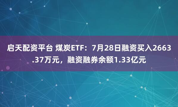 启天配资平台 煤炭ETF：7月28日融资买入2663.37万元，融资融券余额1.33亿元