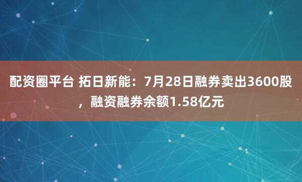 配资圈平台 拓日新能：7月28日融券卖出3600股，融资融券余额1.58亿元