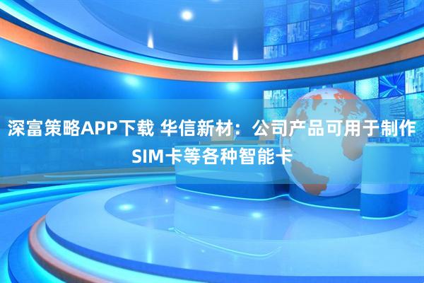 深富策略APP下载 华信新材：公司产品可用于制作SIM卡等各种智能卡