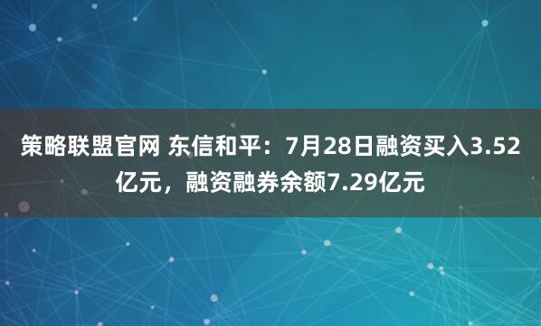 策略联盟官网 东信和平：7月28日融资买入3.52亿元，融资融券余额7.29亿元