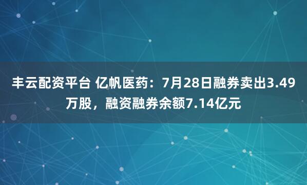 丰云配资平台 亿帆医药：7月28日融券卖出3.49万股，融资融券余额7.14亿元