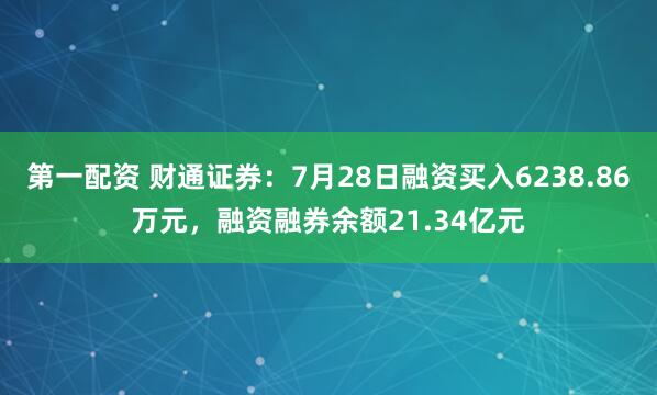 第一配资 财通证券：7月28日融资买入6238.86万元，融资融券余额21.34亿元
