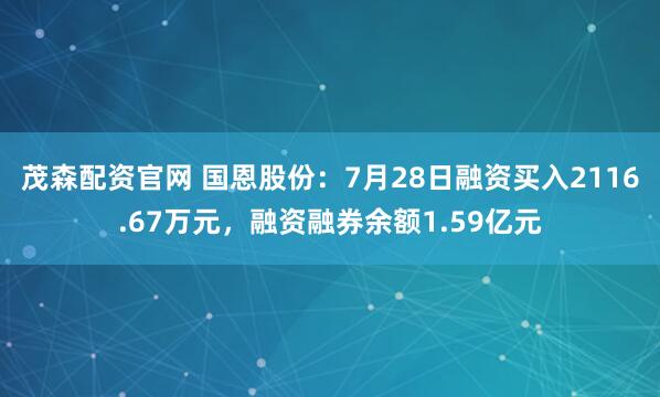 茂森配资官网 国恩股份：7月28日融资买入2116.67万元，融资融券余额1.59亿元