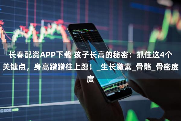 长春配资APP下载 孩子长高的秘密：抓住这4个关键点，身高蹭蹭往上蹿！_生长激素_骨骼_骨密度