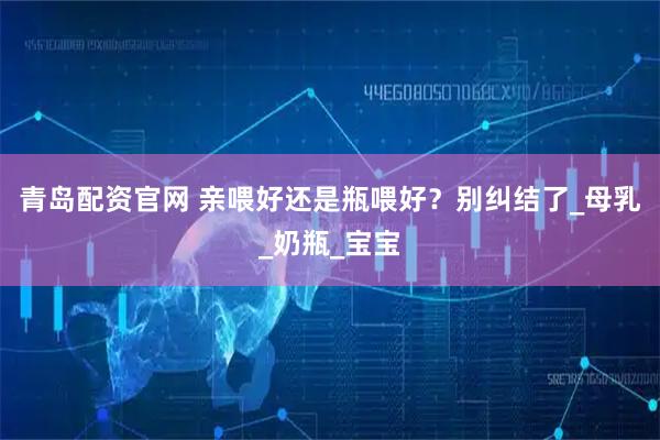 青岛配资官网 亲喂好还是瓶喂好？别纠结了_母乳_奶瓶_宝宝