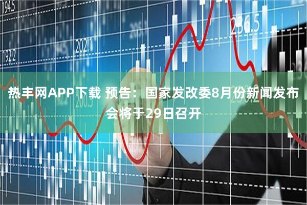 热丰网APP下载 预告：国家发改委8月份新闻发布会将于29日召开