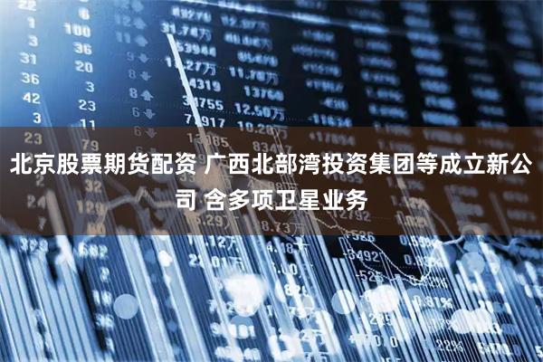 北京股票期货配资 广西北部湾投资集团等成立新公司 含多项卫星业务
