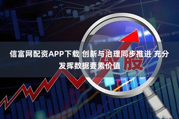信富网配资APP下载 创新与治理同步推进 充分发挥数据要素价值