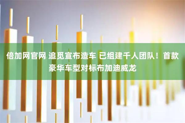 倍加网官网 追觅宣布造车 已组建千人团队！首款豪华车型对标布加迪威龙