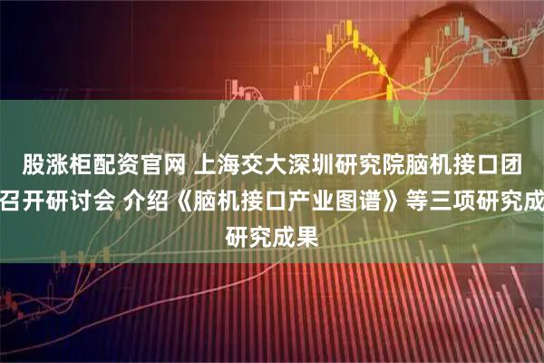 股涨柜配资官网 上海交大深圳研究院脑机接口团队召开研讨会 介绍《脑机接口产业图谱》等三项研究成果
