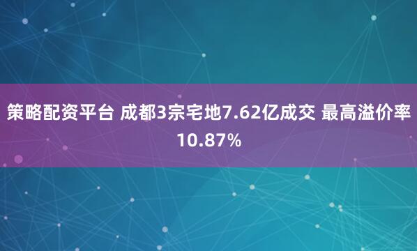 策略配资平台 成都3宗宅地7.62亿成交 最高溢价率10.87%