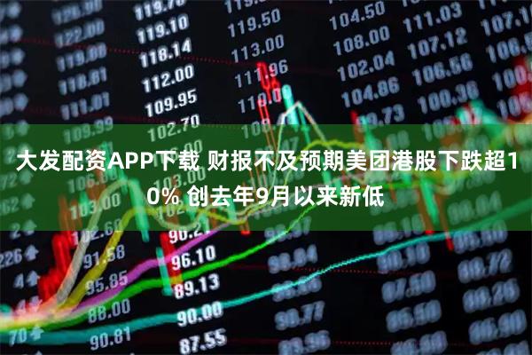 大发配资APP下载 财报不及预期美团港股下跌超10% 创去年9月以来新低