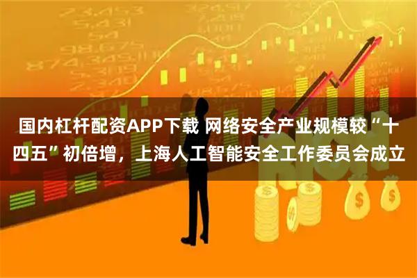 国内杠杆配资APP下载 网络安全产业规模较“十四五”初倍增，上海人工智能安全工作委员会成立