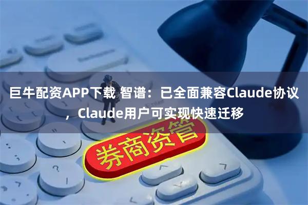 巨牛配资APP下载 智谱：已全面兼容Claude协议，Claude用户可实现快速迁移