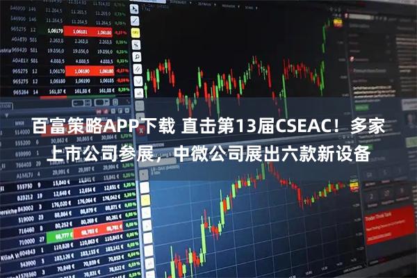 百富策略APP下载 直击第13届CSEAC！多家上市公司参展，中微公司展出六款新设备