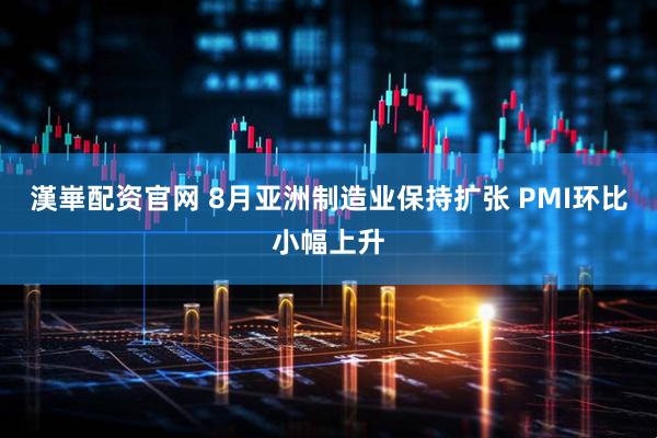 漢崋配资官网 8月亚洲制造业保持扩张 PMI环比小幅上升