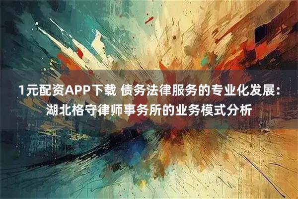 1元配资APP下载 债务法律服务的专业化发展：湖北格守律师事务所的业务模式分析