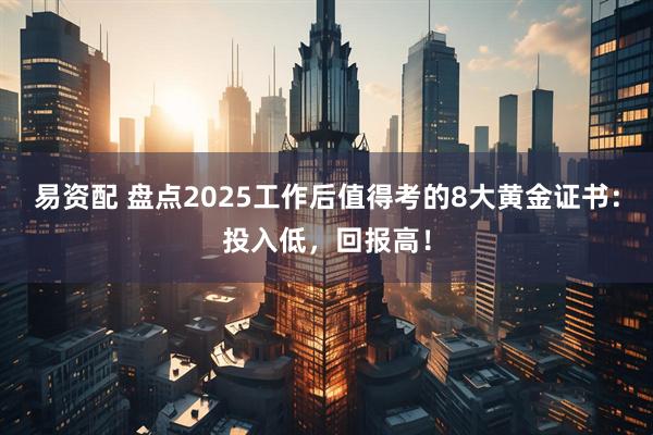 易资配 盘点2025工作后值得考的8大黄金证书：投入低，回报高！