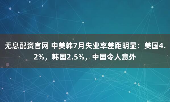 无息配资官网 中美韩7月失业率差距明显：美国4.2%，韩国2.5%，中国令人意外