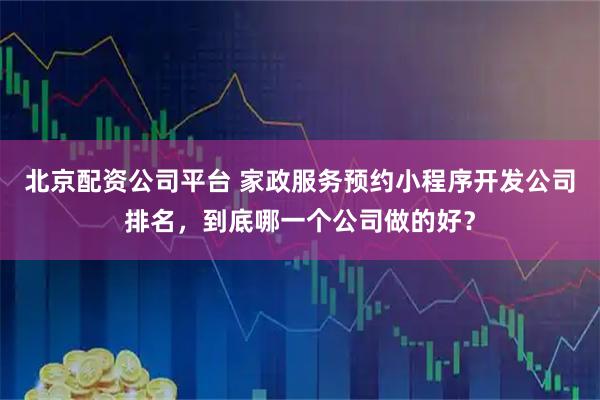 北京配资公司平台 家政服务预约小程序开发公司排名，到底哪一个公司做的好？